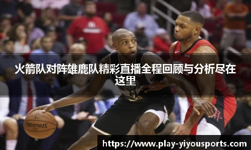 火箭队对阵雄鹿队精彩直播全程回顾与分析尽在这里