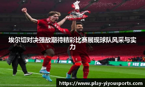 埃尔切对决强敌期待精彩比赛展现球队风采与实力