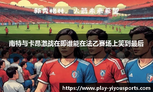 南特与卡昂激战在即谁能在法乙赛场上笑到最后