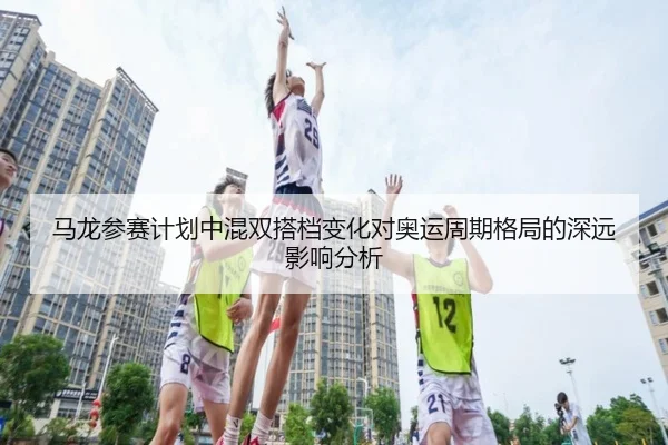 马龙参赛计划中混双搭档变化对奥运周期格局的深远影响分析
