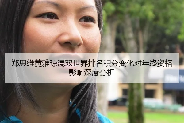 郑思维黄雅琼混双世界排名积分变化对年终资格影响深度分析